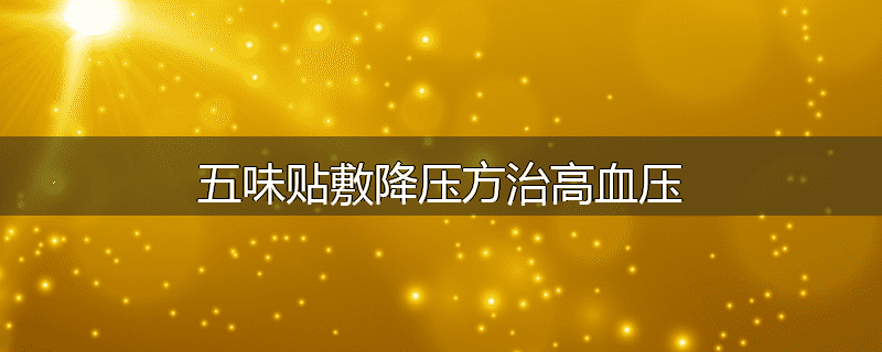 五味贴敷降压方治高血压