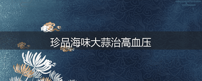 珍品海味大蒜治高血压