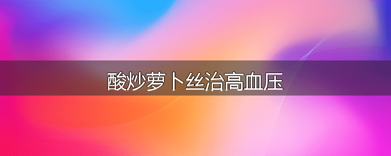 酸炒萝卜丝治高血压