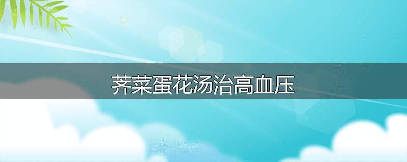 荠菜蛋花汤治高血压