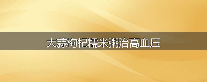 大蒜枸杞糯米粥治高血压