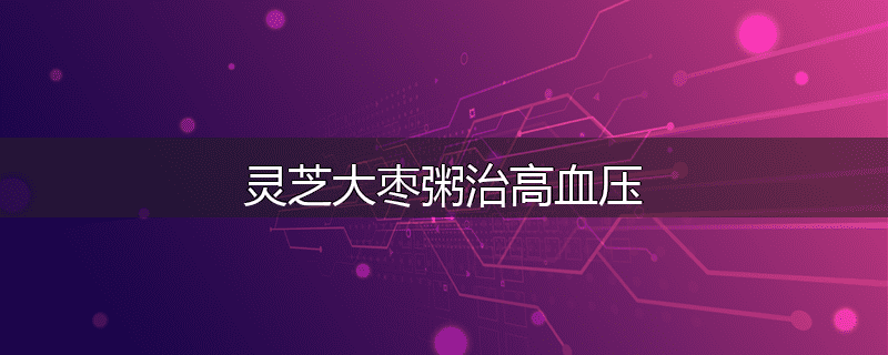 灵芝大枣粥治高血压