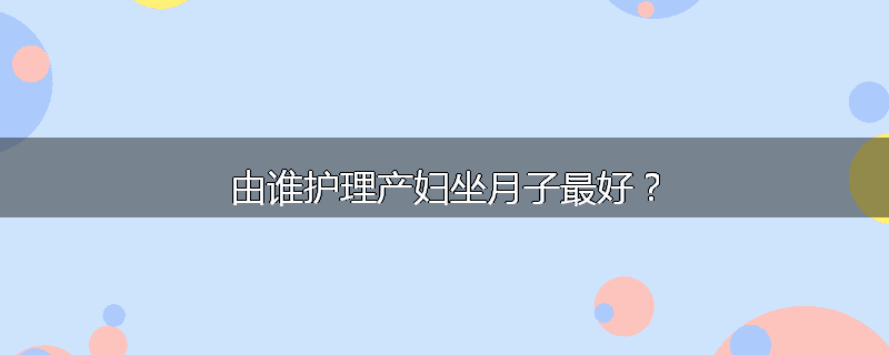由谁护理产妇坐月子最好？