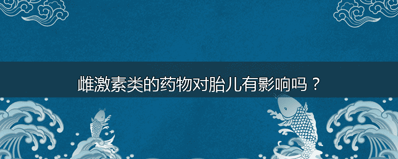 雌激素类的药物对胎儿有影响吗?