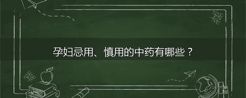 孕妇忌用、慎用的中药有哪些？