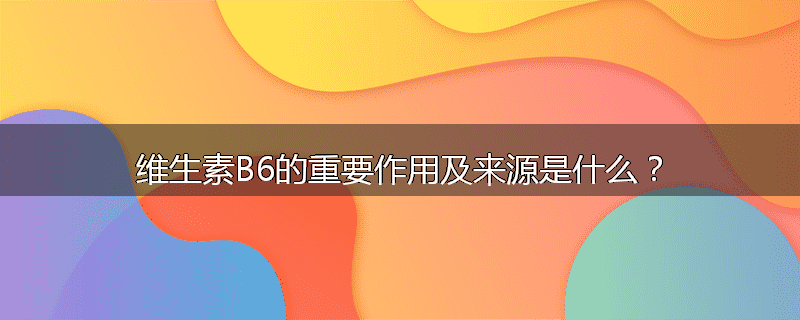 维生素B6的重要作用及来源是什么？