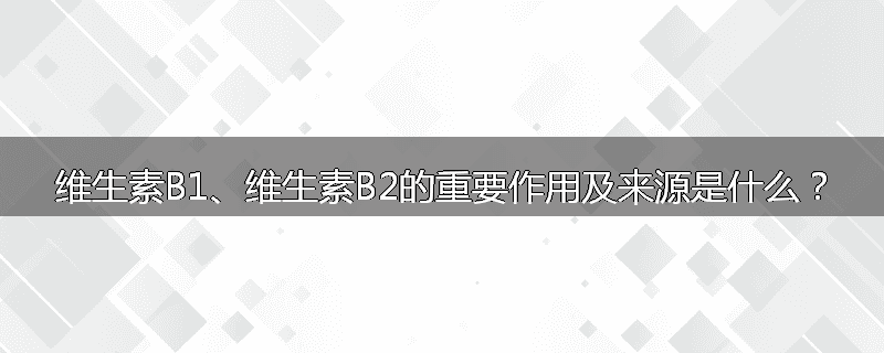 维生素B1、维生素B2的重要作用及来源是什么?
