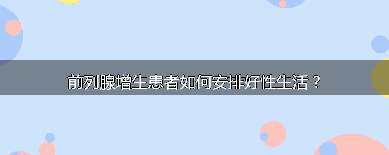 前列腺增生患者如何安排好性生活?