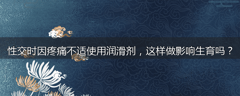 性交时因疼痛不适使用润滑剂，这样做影响生育吗？