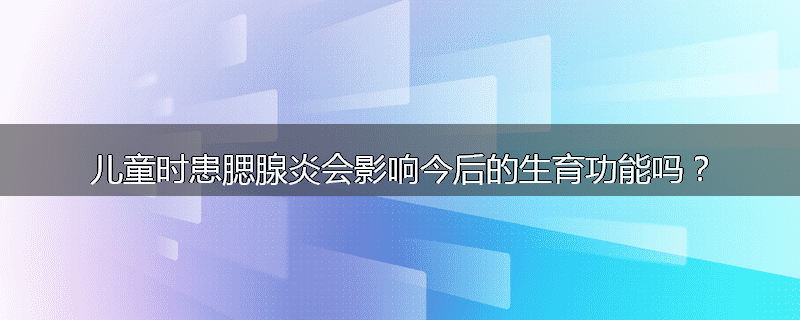 儿童时患腮腺炎会影响今后的生育功能吗？