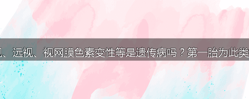 家族性黄斑变性、先天性白内障、近视、远视、视网膜色素变性等是遗传病吗？第一胎为此类疾病患儿的父母可以申请生第二胎吗？