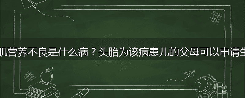 假性肥大型肌营养不良是什么病?头胎为该病患儿的父母可以申请生第二胎吗?