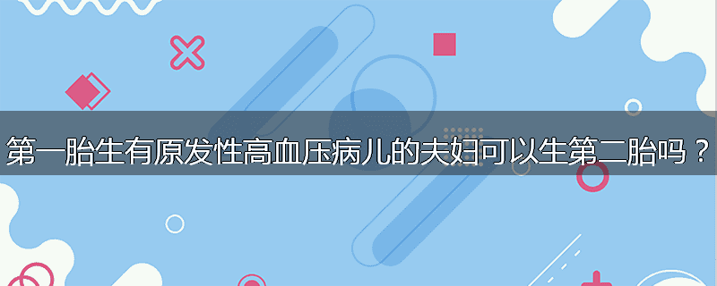 第一胎生有原发性高血压病儿的夫妇可以生第二胎吗?