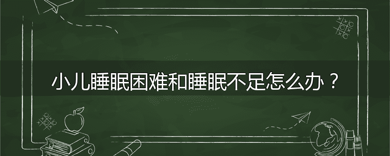 小儿睡眠困难和睡眠不足怎么办？