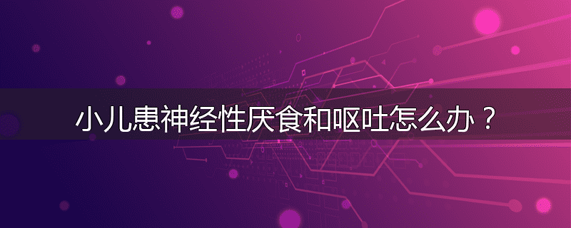小儿患神经性厌食和呕吐怎么办?