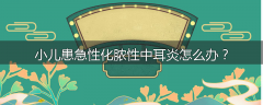 小儿患急性化脓性中耳炎怎么办？
