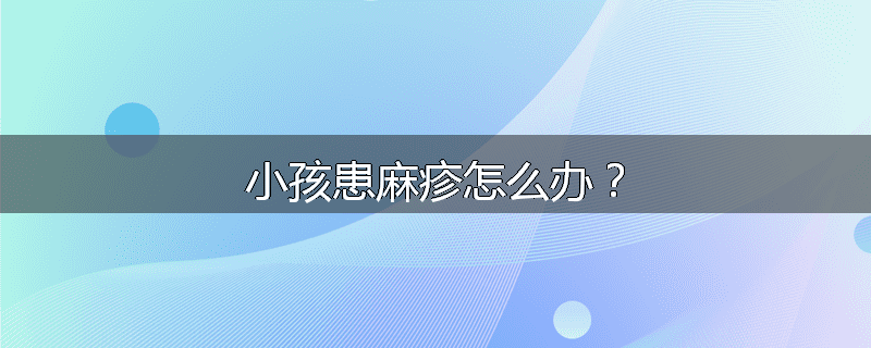 小孩患麻疹怎么办？