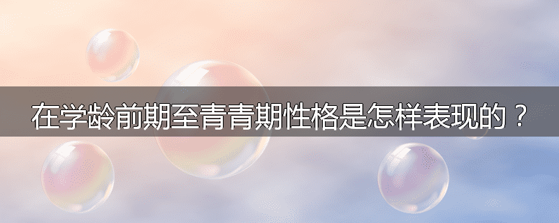 在学龄前期至青青期性格是怎样表现的？