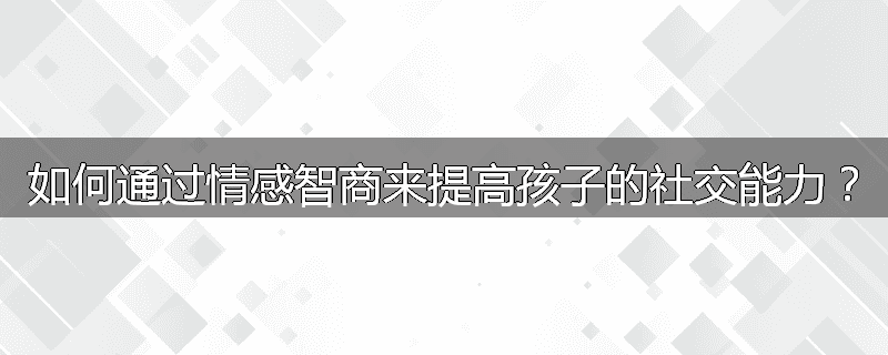 如何通过情感智商来提高孩子的社交能力?