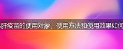 乙肝疫苗的使用对象、使用方法和使用效果如何?