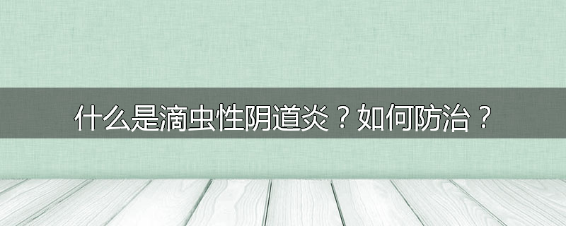 什么是滴虫性阴道炎?如何防治?