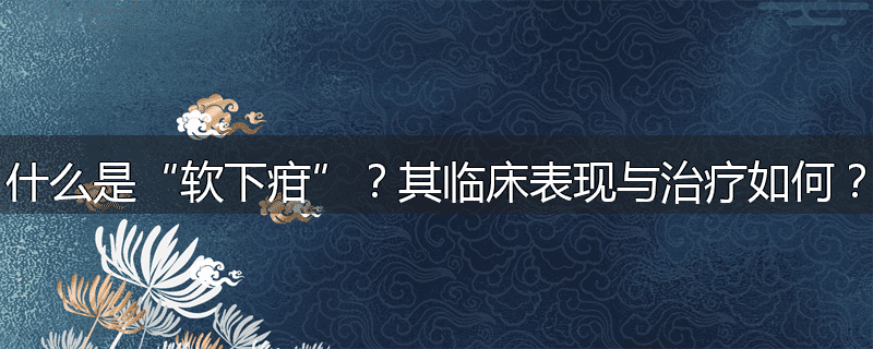 什么是“软下疳”？其临床表现与治疗如何？
