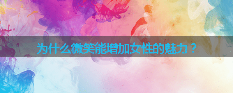 为什么微笑能增加女性的魅力？