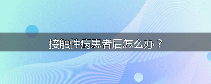 接触性病患者后怎么办?