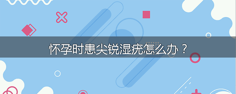 怀孕时患尖锐湿疣怎么办?