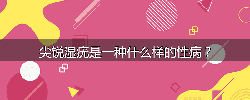 尖锐湿疣是一种什么样的性病？