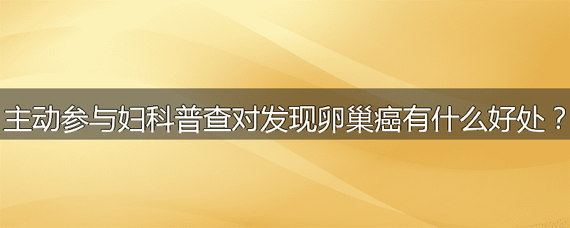 主动参与妇科普查对发现卵巢癌有什么好处？