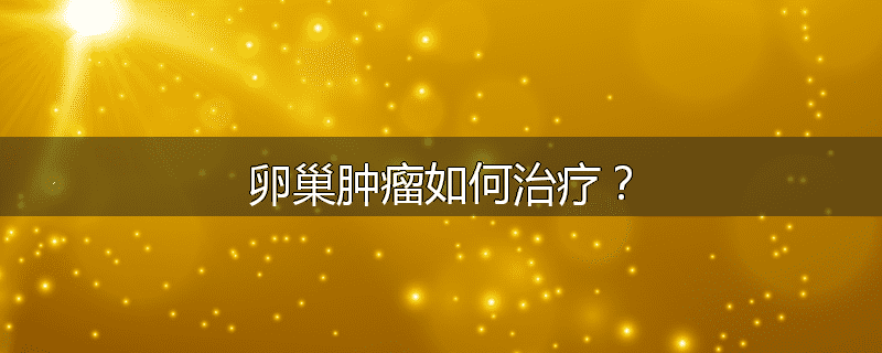 卵巢肿瘤如何治疗？