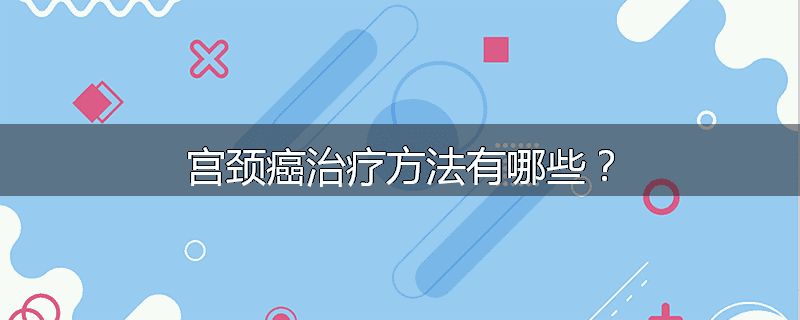宫颈癌治疗方法有哪些?