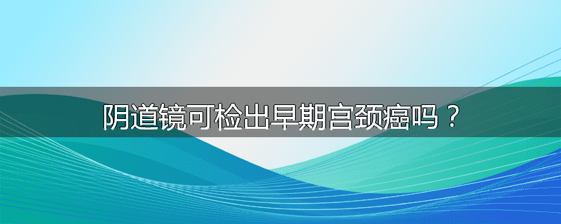 阴道镜可检出早期宫颈癌吗？
