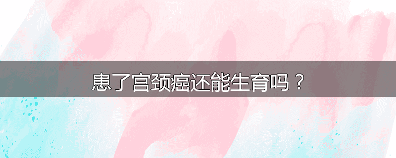 患了宫颈癌还能生育吗?