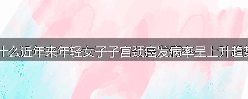 为什么近年来年轻女子子宫颈癌发病率呈上升趋势?