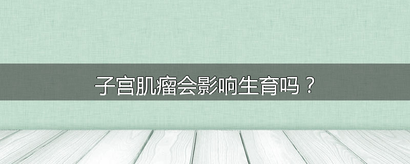 子宫肌瘤会影响生育吗？