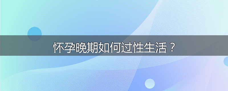 怀孕晚期如何过性生活？