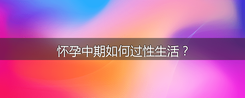 怀孕中期如何过性生活？