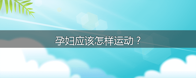 孕妇应该怎样运动?