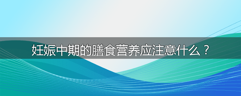 妊娠中期的膳食营养应注意什么?