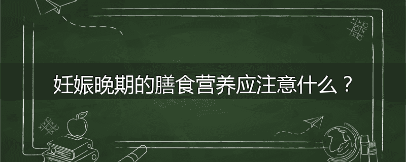 妊娠晚期的膳食营养应注意什么?