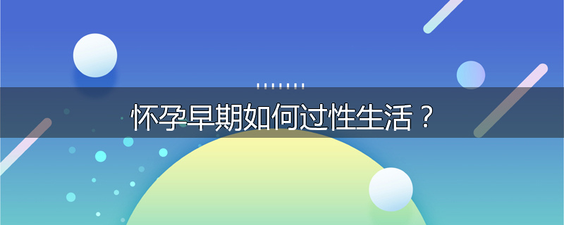 怀孕早期如何过性生活？