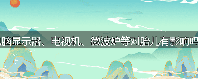 电脑显示器、电视机、微波炉等对胎儿有影响吗?