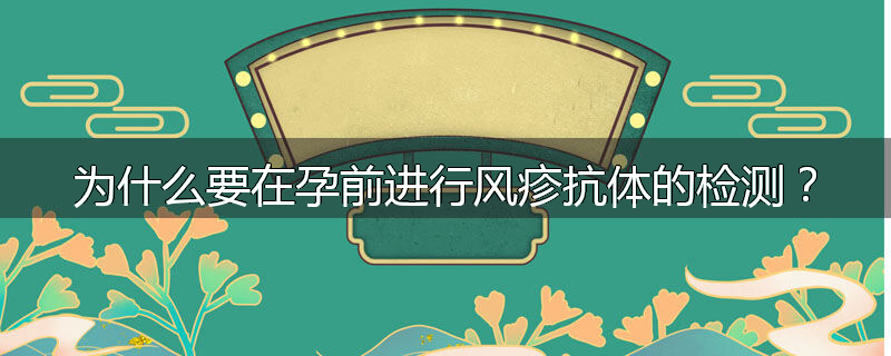 为什么要在孕前进行风疹抗体的检测？