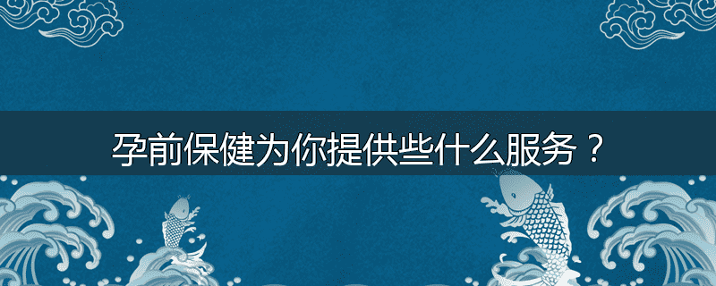 孕前保健为你提供些什么服务？