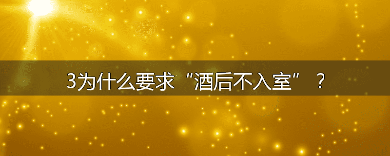 3为什么要求“酒后不入室”？