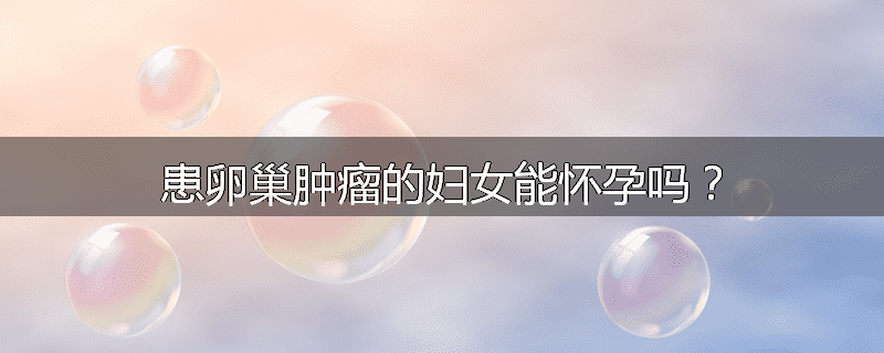 患卵巢肿瘤的妇女能怀孕吗?