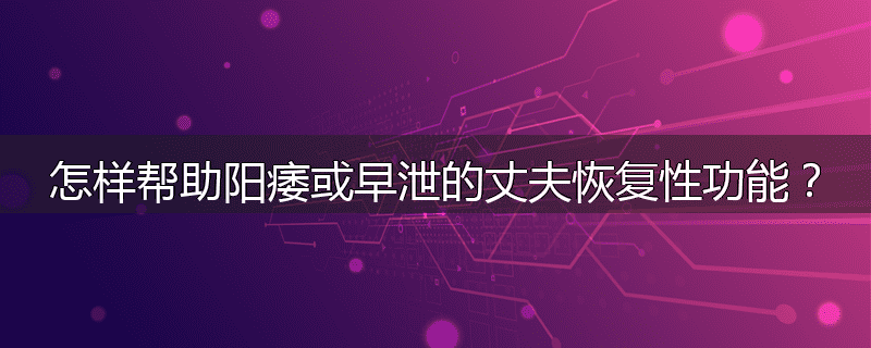 怎样帮助阳痿或早泄的丈夫恢复性功能？