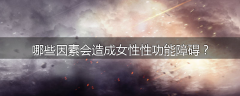 哪些因素会造成女性性功能障碍？